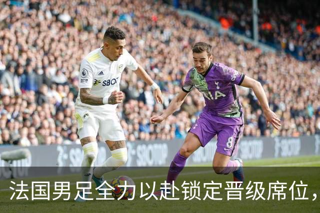 法国男足全力以赴锁定晋级席位，伊拉克男足的后防线将面临重大考验！